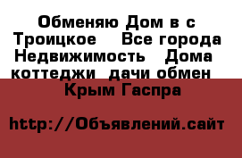 Обменяю Дом в с.Троицкое  - Все города Недвижимость » Дома, коттеджи, дачи обмен   . Крым,Гаспра